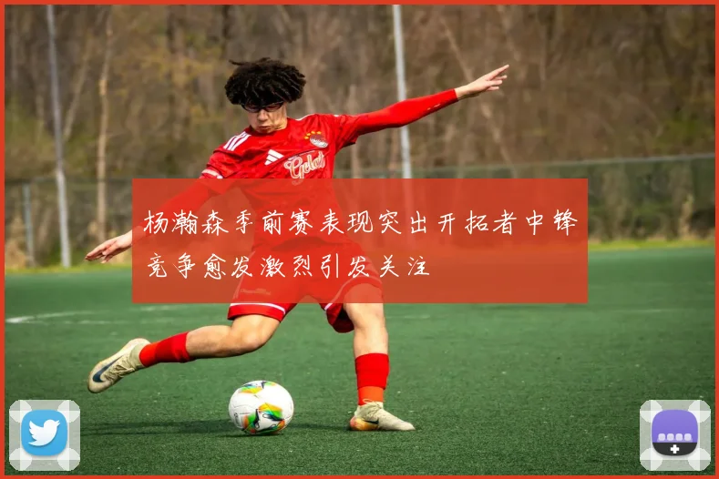 杨瀚森季前赛表现突出开拓者中锋竞争愈发激烈引发关注