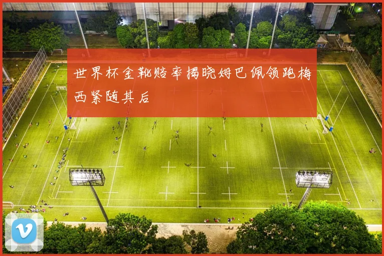 世界杯金靴赔率揭晓姆巴佩领跑梅西紧随其后