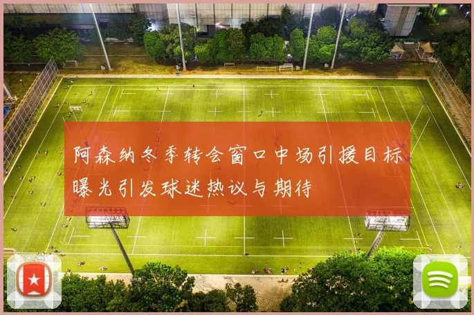 阿森纳冬季转会窗口中场引援目标曝光引发球迷热议与期待