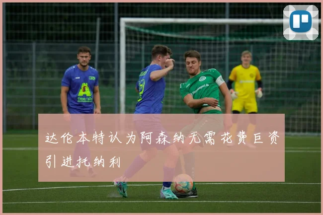 达伦本特认为阿森纳无需花费巨资引进托纳利