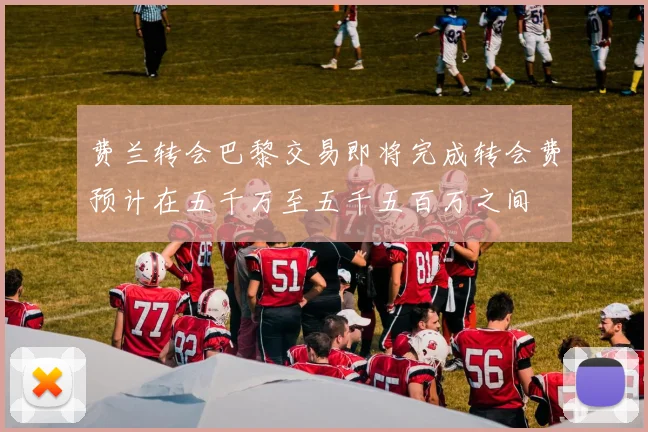 费兰转会巴黎交易即将完成转会费预计在五千万至五千五百万之间