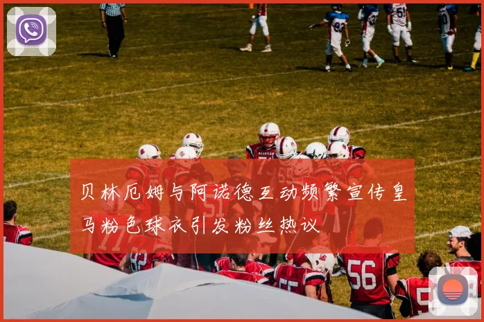 贝林厄姆与阿诺德互动频繁宣传皇马粉色球衣引发粉丝热议