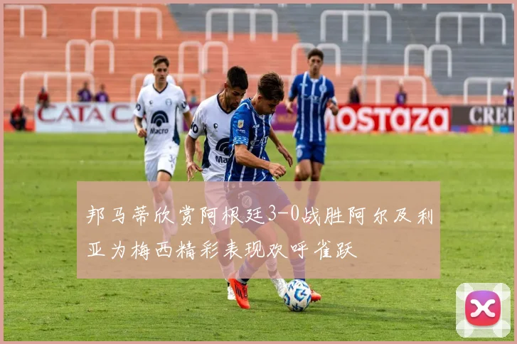 邦马蒂欣赏阿根廷3-0战胜阿尔及利亚为梅西精彩表现欢呼雀跃