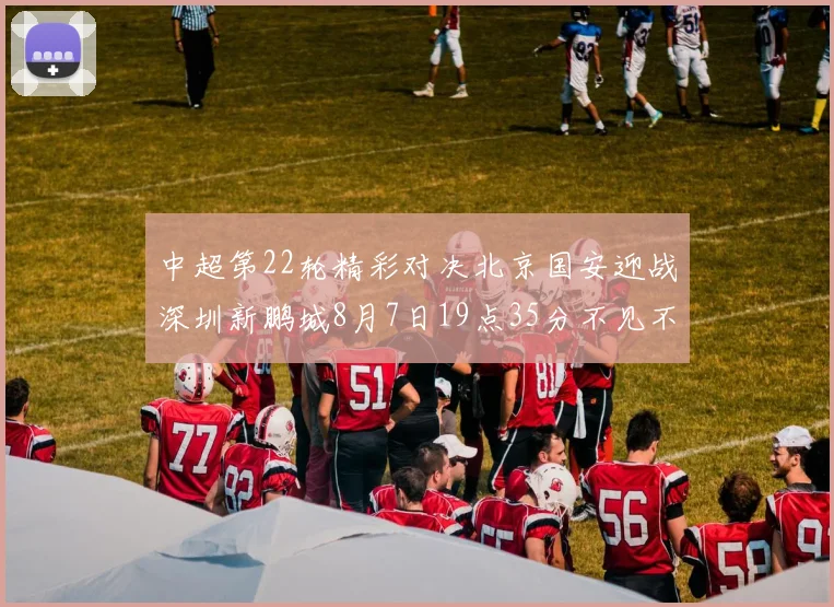 中超第22轮精彩对决北京国安迎战深圳新鹏城8月7日19点35分不见不散